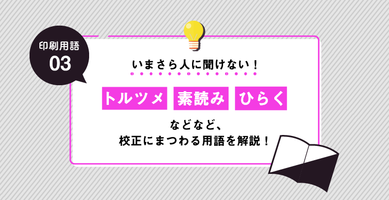 【印刷用語解説#03】トルツメ・素読み・ひらくなど校正にまつわる用語を解説！