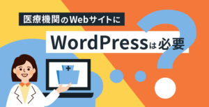 医療機関のWebサイトにWordPressは必要？